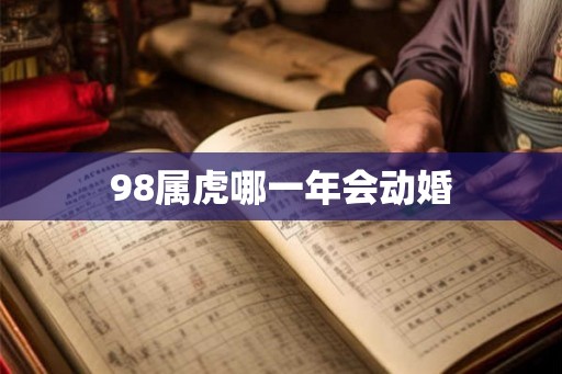 98属虎哪一年会动婚