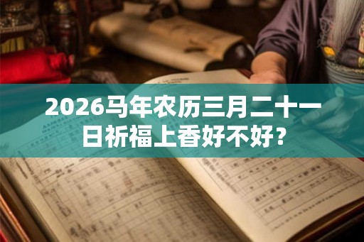2026马年农历三月二十一日祈福上香好不好？