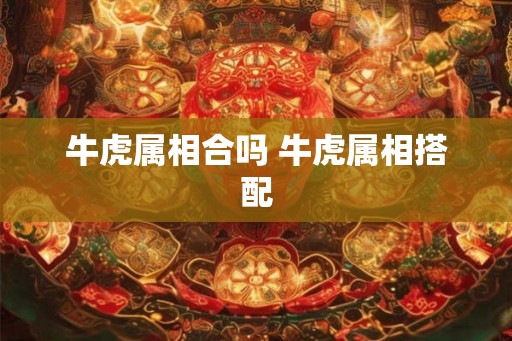 牛虎属相合吗 牛虎属相搭配