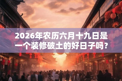 2026年农历六月十九日是一个装修破土的好日子吗？