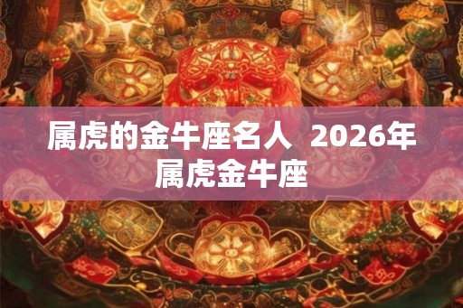 属虎的金牛座名人  2026年属虎金牛座