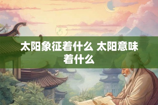 太阳象征着什么 太阳意味着什么