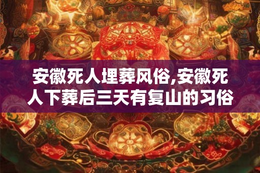 安徽死人埋葬风俗,安徽死人下葬后三天有复山的习俗吗