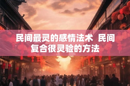 民间最灵的感情法术  民间复合很灵验的方法