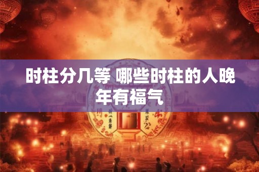 时柱分几等 哪些时柱的人晚年有福气