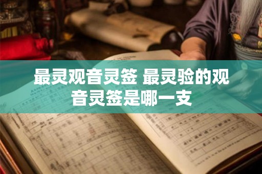 最灵观音灵签 最灵验的观音灵签是哪一支 最灵观音灵签 最灵验的观音灵签是哪一支