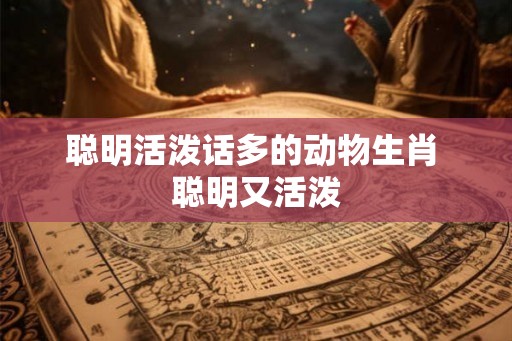 聪明活泼话多的动物生肖 聪明又活泼