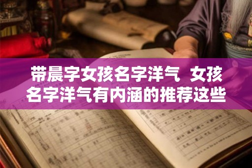 带晨字女孩名字洋气  女孩名字洋气有内涵的推荐这些名字
