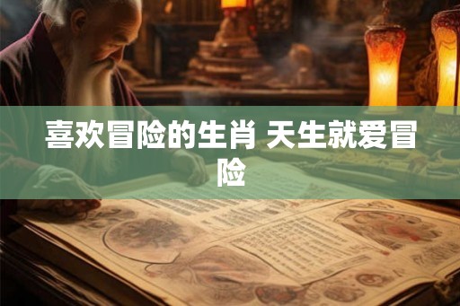 喜欢冒险的生肖 天生就爱冒险