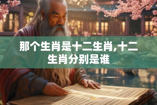 那个生肖是十二生肖,十二生肖分别是谁