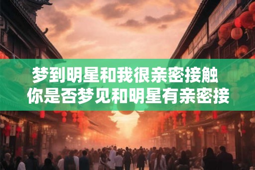 梦到明星和我很亲密接触 你是否梦见和明星有亲密接触