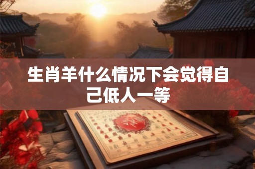 生肖羊什么情况下会觉得自己低人一等