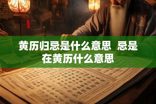 黄历归忌是什么意思  忌是在黄历什么意思