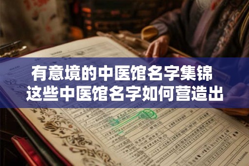 有意境的中医馆名字集锦 这些中医馆名字如何营造出意境 有意境的中医馆名字集锦 这些中医馆名字如何营造出意境