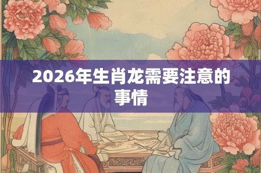 2026年生肖龙需要注意的事情