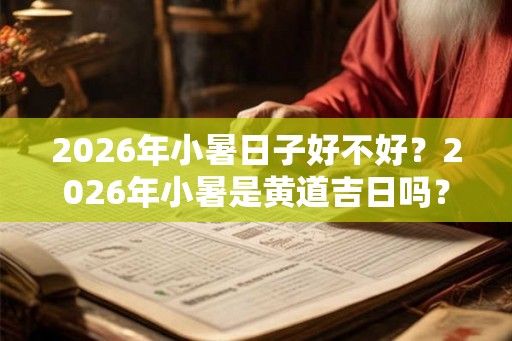 2026年小暑日子好不好?2026年小暑是黄道吉日吗? 2026年小暑日子好不好?2026年小暑是黄道吉日吗?