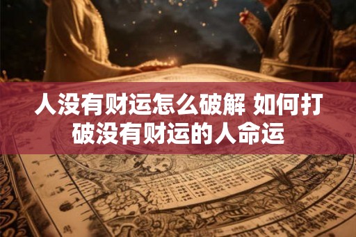 人没有财运怎么破解 如何打破没有财运的人命运 人没有财运怎么破解 如何打破没有财运的人命运