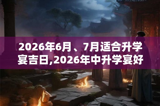 2026年6月、7月适合升学宴吉日,2026年中升学宴好日子