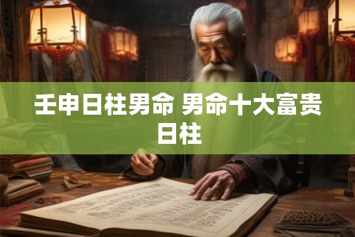 壬申日柱男命 男命十大富贵日柱