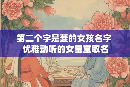 第二个字是菱的女孩名字 优雅动听的女宝宝取名 第二个字是菱的女孩名字 优雅动听的女宝宝取名