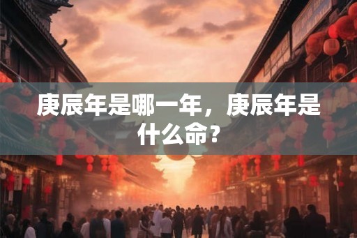 庚辰年是哪一年，庚辰年是什么命？