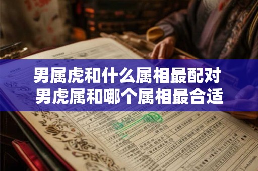 男属虎和什么属相最配对 男虎属和哪个属相最合适