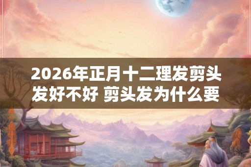 2026年正月十二理发剪头发好不好 剪头发为什么要湿着剪