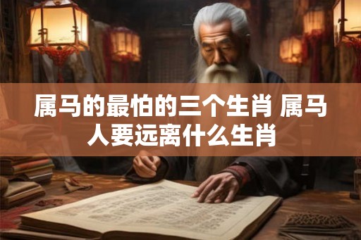 属马的最怕的三个生肖 属马人要远离什么生肖 属马的最怕的三个生肖 属马人要远离什么生肖