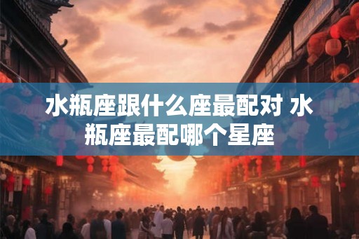 水瓶座跟什么座最配对 水瓶座最配哪个星座