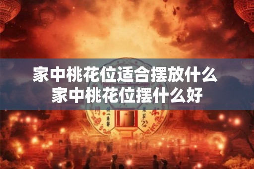 家中桃花位适合摆放什么 家中桃花位摆什么好 家中桃花位适合摆放什么 家中桃花位摆什么好
