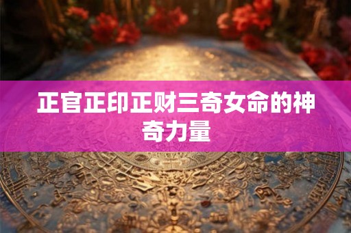 正官正印正财三奇女命的神奇力量 正官正印正财三奇女命的神奇力量