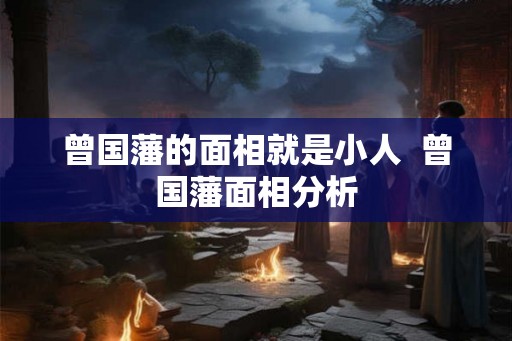 曾国藩的面相就是小人  曾国藩面相分析