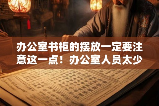办公室书柜的摆放一定要注意这一点！办公室人员太少风水好吗？