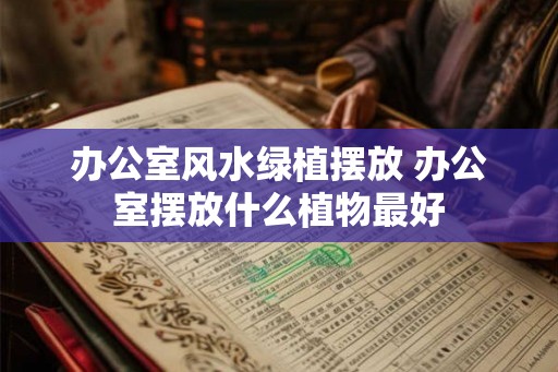 办公室风水绿植摆放 办公室摆放什么植物最好