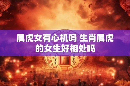 属虎女有心机吗 生肖属虎的女生好相处吗
