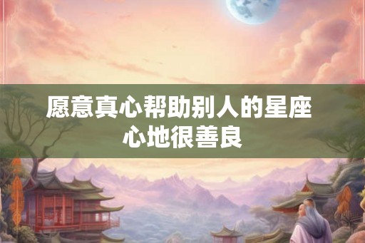愿意真心帮助别人的星座 心地很善良