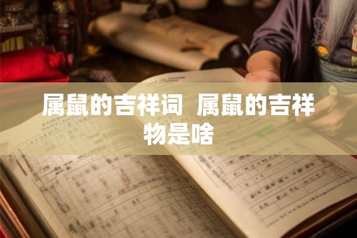 属鼠的吉祥词  属鼠的吉祥物是啥