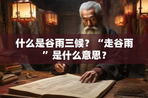 什么是谷雨三候？“走谷雨”是什么意思？