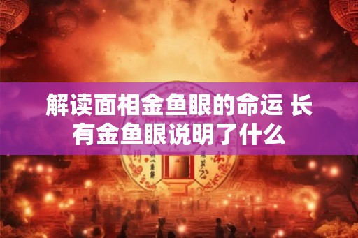 解读面相金鱼眼的命运 长有金鱼眼说明了什么