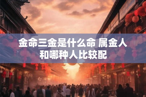 金命三金是什么命 属金人和哪种人比较配