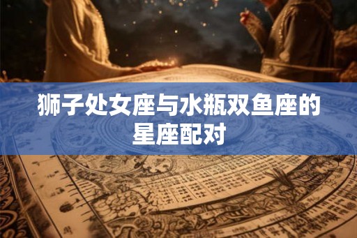 狮子处女座与水瓶双鱼座的星座配对 狮子处女座与水瓶双鱼座的星座配对