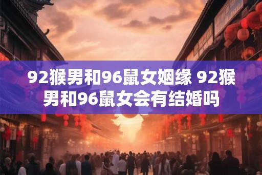 92猴男和96鼠女姻缘 92猴男和96鼠女会有结婚吗