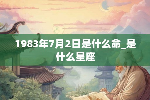 1983年7月2日是什么命_是什么星座 1983年7月2日是什么命_是什么星座