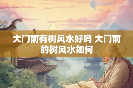 大门前有树风水好吗 大门前的树风水如何