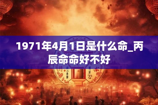 1971年4月1日是什么命_丙辰命命好不好