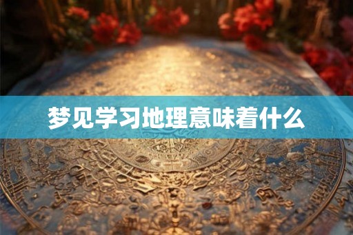 梦见学习地理意味着什么