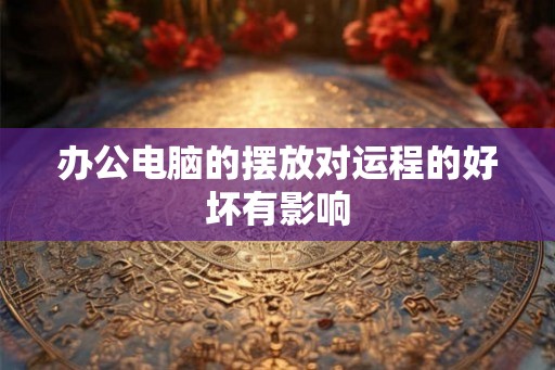 办公电脑的摆放对运程的好坏有影响