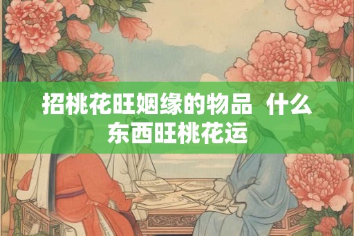 招桃花旺姻缘的物品  什么东西旺桃花运