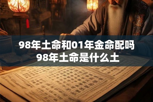 98年土命和01年金命配吗 98年土命是什么土