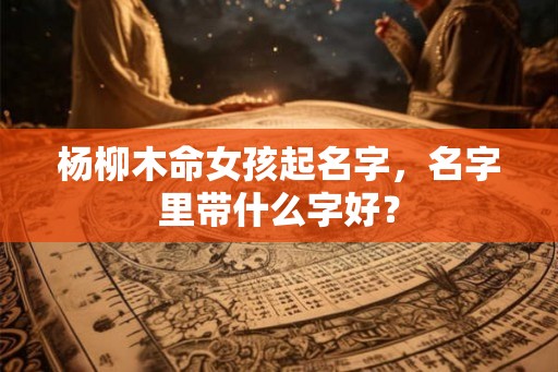 杨柳木命女孩起名字,名字里带什么字好? 杨柳木命女孩起名字,名字里带什么字好?